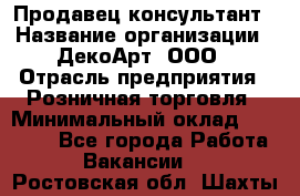 Продавец-консультант › Название организации ­ ДекоАрт, ООО › Отрасль предприятия ­ Розничная торговля › Минимальный оклад ­ 30 000 - Все города Работа » Вакансии   . Ростовская обл.,Шахты г.